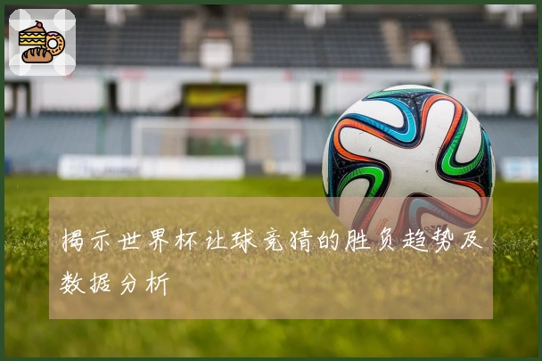 揭示世界杯让球竞猜的胜负趋势及数据分析