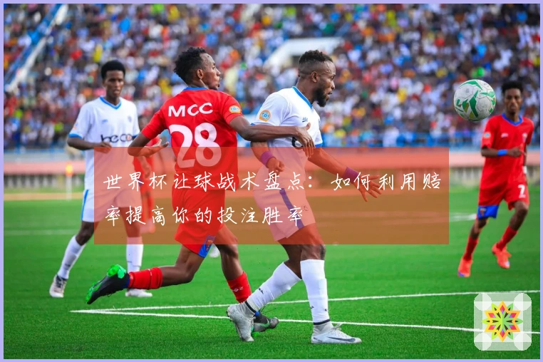 世界杯让球战术盘点：如何利用赔率提高你的投注胜率