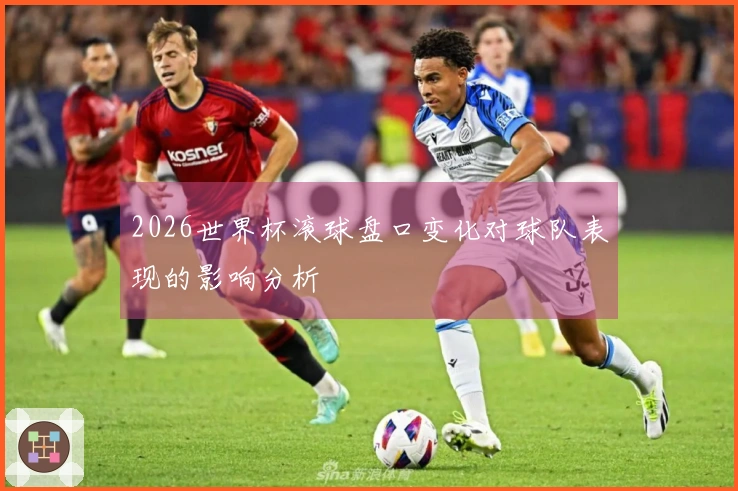 2026世界杯滚球盘口变化对球队表现的影响分析