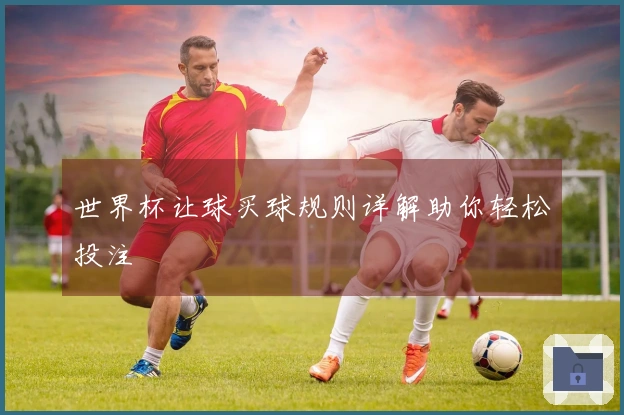 世界杯让球买球规则详解助你轻松投注