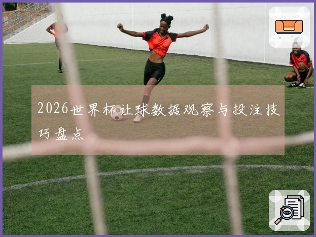 2026世界杯让球数据观察与投注技巧盘点