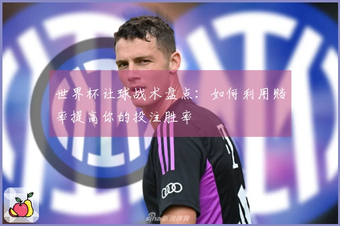 世界杯让球战术盘点：如何利用赔率提高你的投注胜率