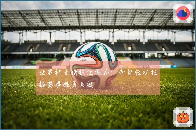 世界杯竞猜投注推荐：带你轻松把握赛事胜负关键